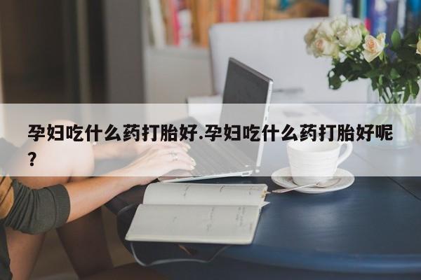 买打胎药米非司酮片流产药微信买孕妇吃什么药打胎好.孕妇吃什么药打胎好呢？