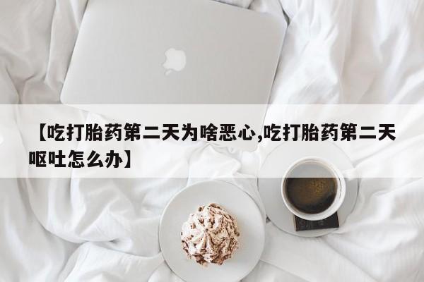 买打胎药米非司酮片流产药微信买【吃打胎药第二天为啥恶心,吃打胎药第二天呕吐怎么办】
