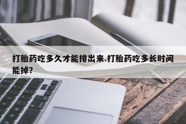 买打胎药米非司酮片流产药微信买打胎药吃多久才能排出来.打胎药吃多长时间能掉？