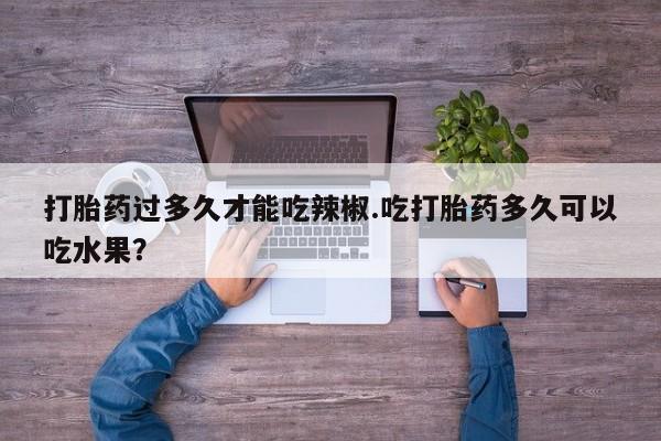 买打胎药米非司酮片流产药微信买打胎药过多久才能吃辣椒.吃打胎药多久可以吃水果？