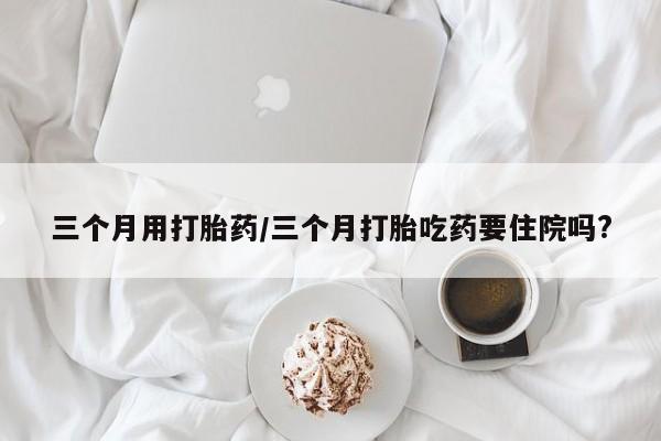 买打胎药米非司酮片流产药微信买三个月用打胎药/三个月打胎吃药要住院吗?