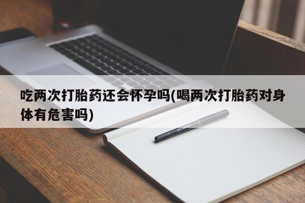 买打胎药米非司酮片流产药微信买吃两次打胎药还会怀孕吗(喝两次打胎药对身体有危害吗)