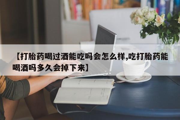 买打胎药米非司酮片流产药微信买【打胎药喝过酒能吃吗会怎么样,吃打胎药能喝酒吗多久会掉下来】