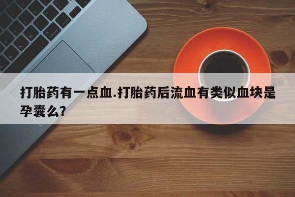 买打胎药米非司酮片流产药微信买打胎药有一点血.打胎药后流血有类似血块是孕囊么？