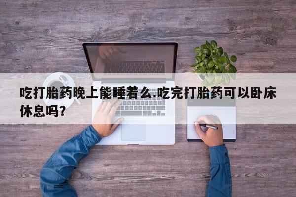 买打胎药米非司酮片流产药微信买吃打胎药晚上能睡着么.吃完打胎药可以卧床休息吗？