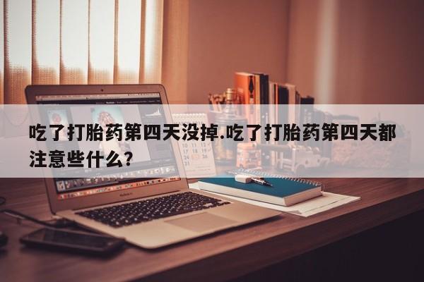 买打胎药米非司酮片流产药微信买吃了打胎药第四天没掉.吃了打胎药第四天都注意些什么？