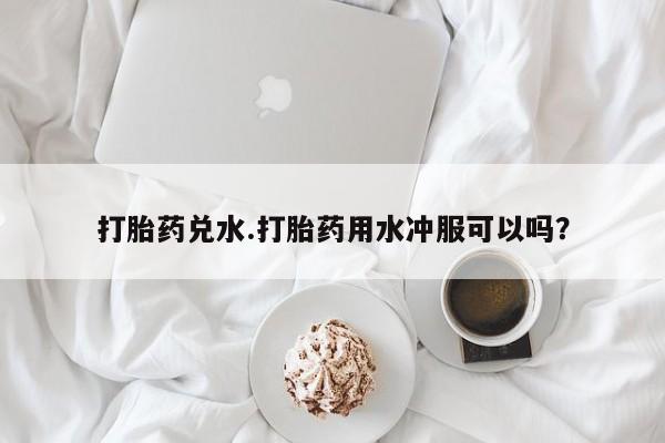 买打胎药米非司酮片流产药微信买打胎药兑水.打胎药用水冲服可以吗？