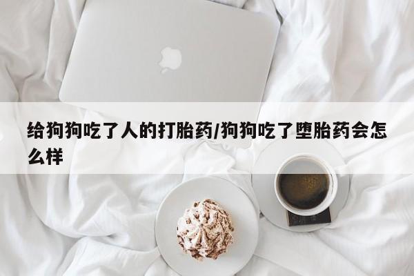 买打胎药米非司酮片流产药微信买给狗狗吃了人的打胎药/狗狗吃了堕胎药会怎么样