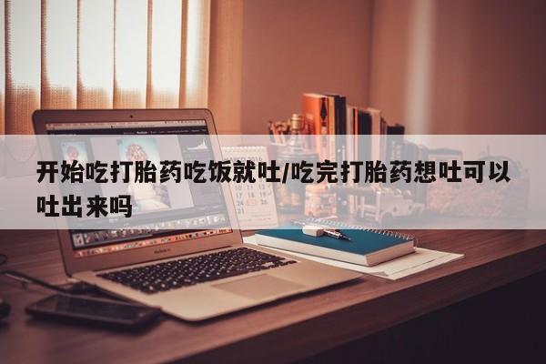 买打胎药米非司酮片流产药微信买开始吃打胎药吃饭就吐/吃完打胎药想吐可以吐出来吗