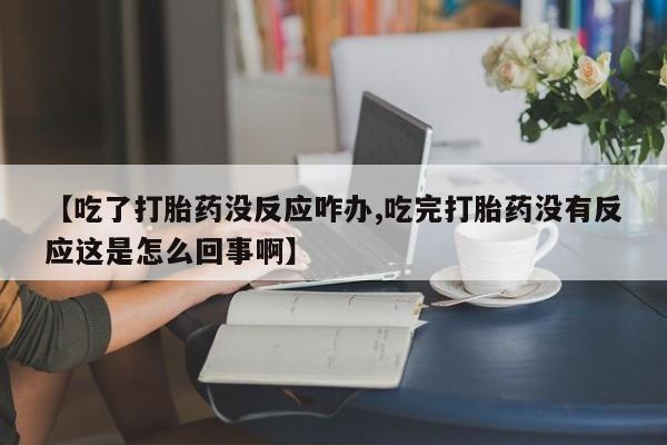 买打胎药米非司酮片流产药微信买【吃了打胎药没反应咋办,吃完打胎药没有反应这是怎么回事啊】