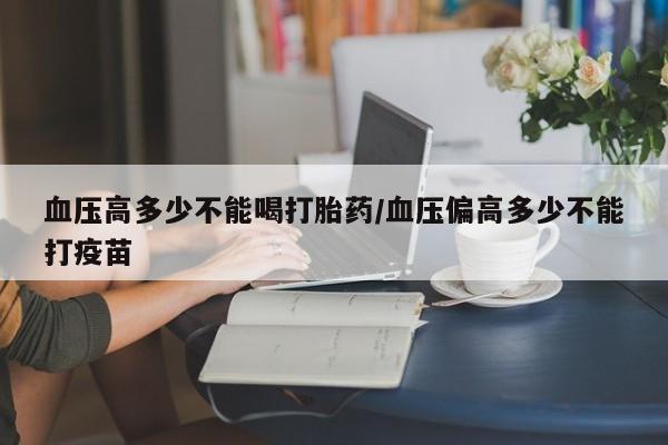 买打胎药米非司酮片流产药微信买血压高多少不能喝打胎药/血压偏高多少不能打疫苗