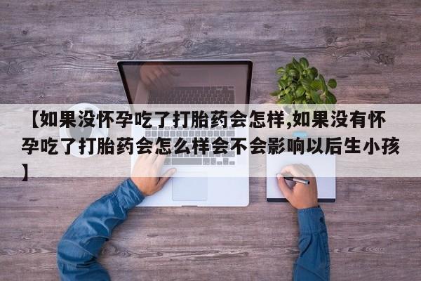 买打胎药米非司酮片流产药微信买【如果没怀孕吃了打胎药会怎样,如果没有怀孕吃了打胎药会怎么样会不会影响以后生小孩】