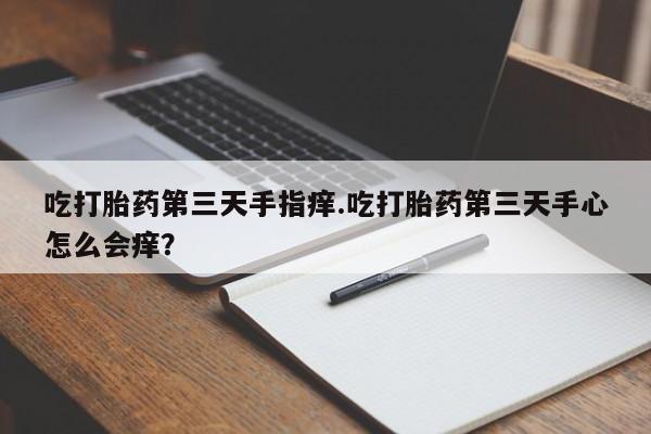 买打胎药米非司酮片流产药微信买吃打胎药第三天手指痒.吃打胎药第三天手心怎么会痒？