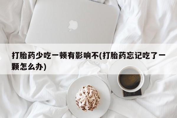买打胎药米非司酮片流产药微信买打胎药少吃一顿有影响不(打胎药忘记吃了一颗怎么办)
