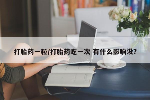 买打胎药米非司酮片流产药微信买打胎药一粒/打胎药吃一次 有什么影响没?