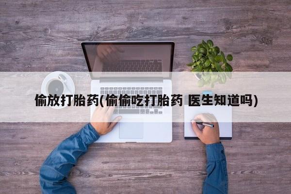 买打胎药米非司酮片流产药微信买偷放打胎药(偷偷吃打胎药 医生知道吗)