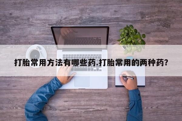 买打胎药米非司酮片流产药微信买打胎常用方法有哪些药.打胎常用的两种药？