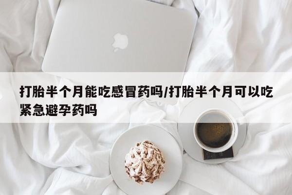 买打胎药米非司酮片流产药微信买打胎半个月能吃感冒药吗/打胎半个月可以吃紧急避孕药吗