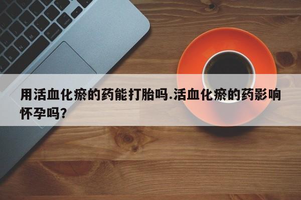 买打胎药米非司酮片流产药微信买用活血化瘀的药能打胎吗.活血化瘀的药影响怀孕吗？