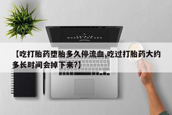 买打胎药米非司酮片流产药微信买【吃打胎药堕胎多久停流血,吃过打胎药大约多长时间会掉下来?】
