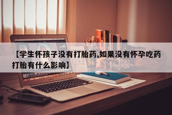 买打胎药米非司酮片流产药微信买【学生怀孩子没有打胎药,如果没有怀孕吃药打胎有什么影响】
