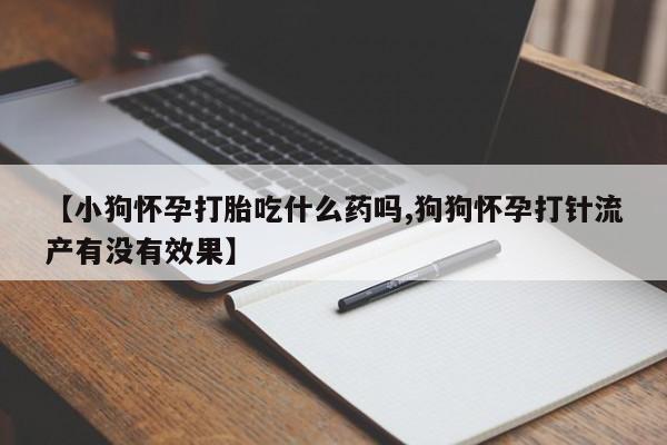 买打胎药米非司酮片流产药微信买【小狗怀孕打胎吃什么药吗,狗狗怀孕打针流产有没有效果】