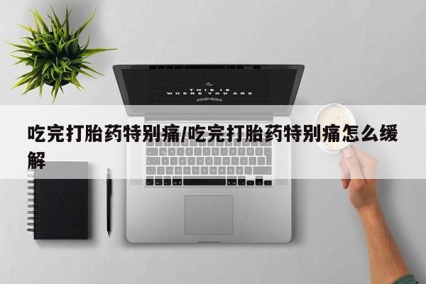买打胎药米非司酮片流产药微信买吃完打胎药特别痛/吃完打胎药特别痛怎么缓解