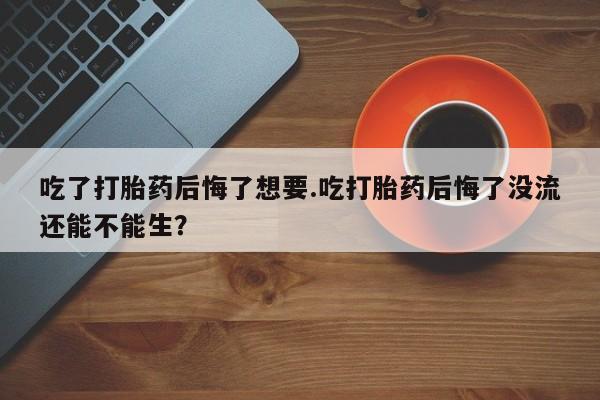 买打胎药米非司酮片流产药微信买吃了打胎药后悔了想要.吃打胎药后悔了没流还能不能生？