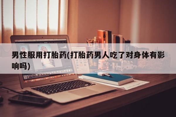 买打胎药米非司酮片流产药微信买男性服用打胎药(打胎药男人吃了对身体有影响吗)