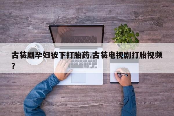 买打胎药米非司酮片流产药微信买古装剧孕妇被下打胎药.古装电视剧打胎视频？