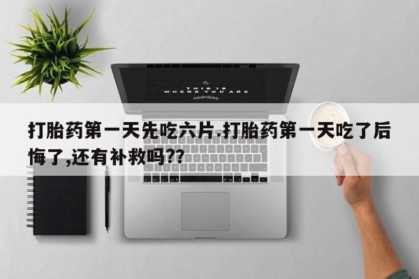 买打胎药米非司酮片流产药微信买打胎药第一天先吃六片.打胎药第一天吃了后悔了,还有补救吗?？