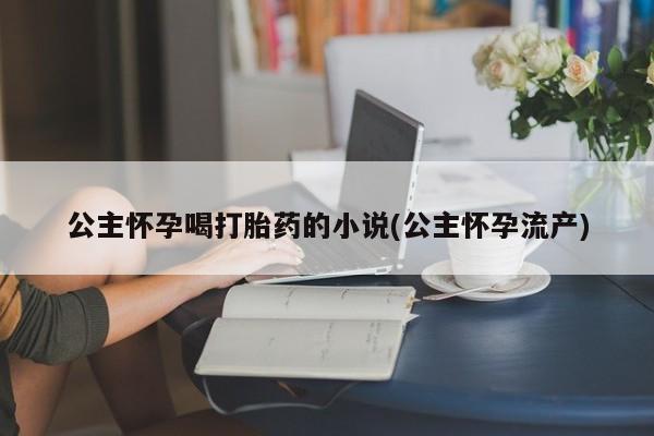 买打胎药米非司酮片流产药微信买公主怀孕喝打胎药的小说(公主怀孕流产)