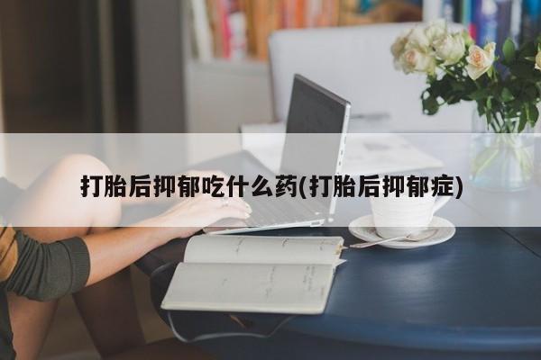 买打胎药米非司酮片流产药微信买打胎后抑郁吃什么药(打胎后抑郁症)