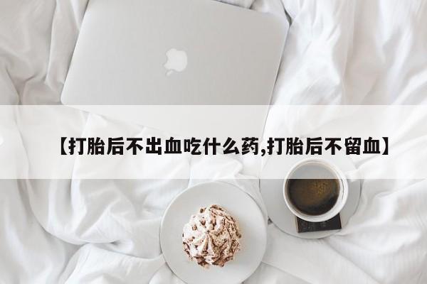 买打胎药米非司酮片流产药微信买【打胎后不出血吃什么药,打胎后不留血】