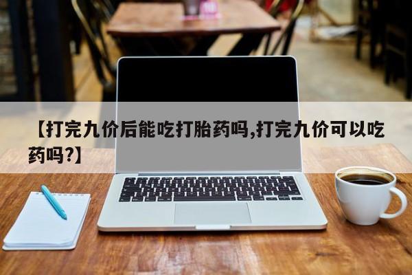 买打胎药米非司酮片流产药微信买【打完九价后能吃打胎药吗,打完九价可以吃药吗?】