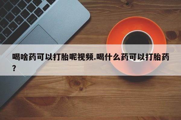 买打胎药米非司酮片流产药微信买喝啥药可以打胎呢视频.喝什么药可以打胎药？