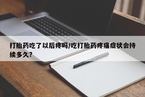 买打胎药米非司酮片流产药微信买打胎药吃了以后疼吗/吃打胎药疼痛症状会持续多久?