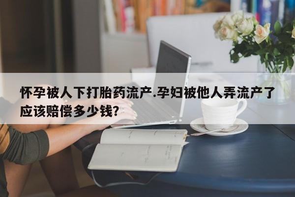 买打胎药米非司酮片流产药微信买怀孕被人下打胎药流产.孕妇被他人弄流产了应该赔偿多少钱？