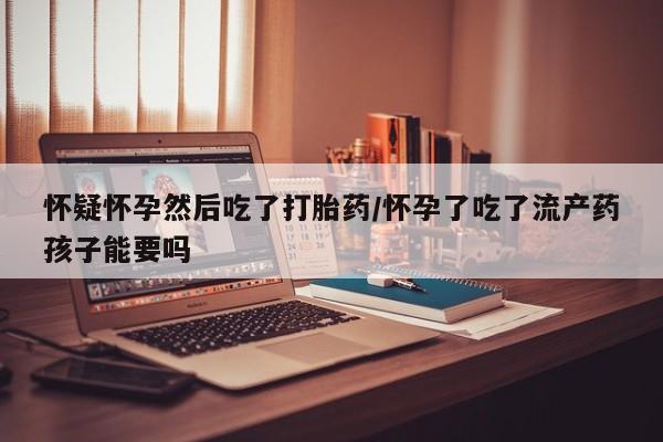 买打胎药米非司酮片流产药微信买怀疑怀孕然后吃了打胎药/怀孕了吃了流产药孩子能要吗