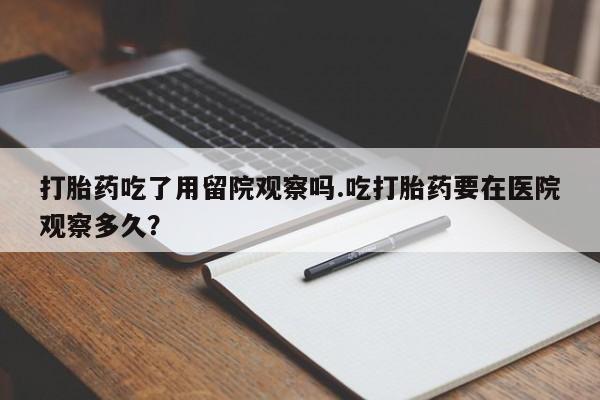 买打胎药米非司酮片流产药微信买打胎药吃了用留院观察吗.吃打胎药要在医院观察多久？