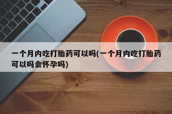 买打胎药米非司酮片流产药微信买一个月内吃打胎药可以吗(一个月内吃打胎药可以吗会怀孕吗)