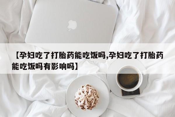买打胎药米非司酮片流产药微信买【孕妇吃了打胎药能吃饭吗,孕妇吃了打胎药能吃饭吗有影响吗】