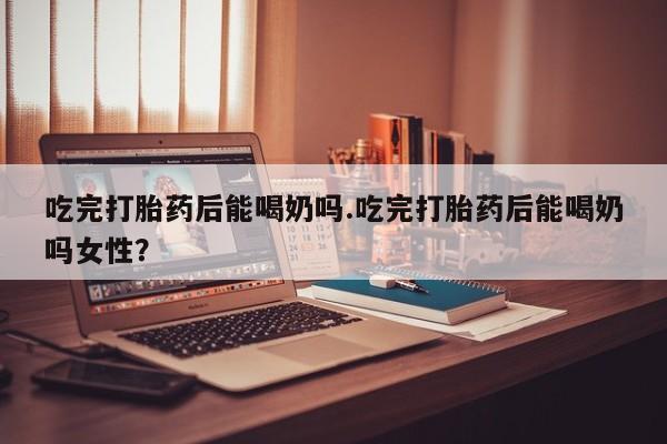 买打胎药米非司酮片流产药微信买吃完打胎药后能喝奶吗.吃完打胎药后能喝奶吗女性？