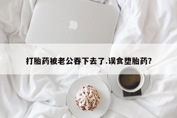 买打胎药米非司酮片流产药微信买打胎药被老公吞下去了.误食堕胎药？