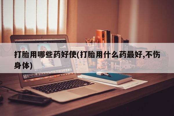 买打胎药米非司酮片流产药微信买打胎用哪些药好使(打胎用什么药最好,不伤身体)