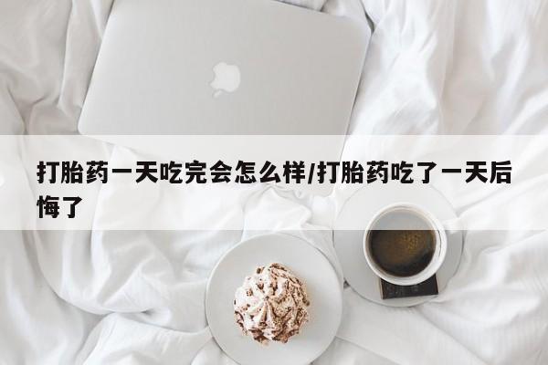买打胎药米非司酮片流产药微信买打胎药一天吃完会怎么样/打胎药吃了一天后悔了
