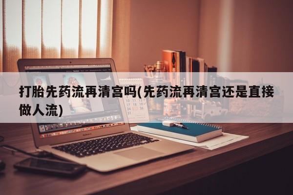 买打胎药米非司酮片流产药微信买打胎先药流再清宫吗(先药流再清宫还是直接做人流)