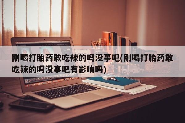 买打胎药米非司酮片流产药微信买刚喝打胎药敢吃辣的吗没事吧(刚喝打胎药敢吃辣的吗没事吧有影响吗)