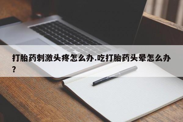 买打胎药米非司酮片流产药微信买打胎药刺激头疼怎么办.吃打胎药头晕怎么办？