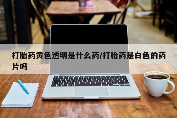 买打胎药米非司酮片流产药微信买打胎药黄色透明是什么药/打胎药是白色的药片吗